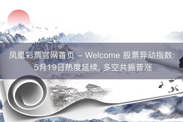 凤凰彩票官网首页 - Welcome 股票异动指数: 5月19日热度延续， 多空共振普涨