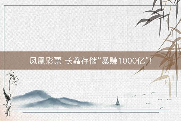 凤凰彩票 长鑫存储“暴赚1000亿”!