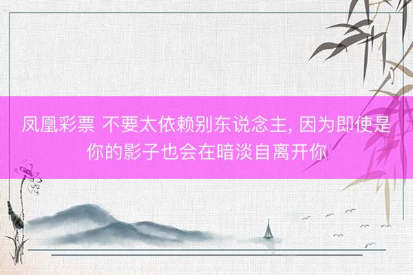 凤凰彩票 不要太依赖别东说念主， 因为即使是你的影子也会在暗淡自离开你