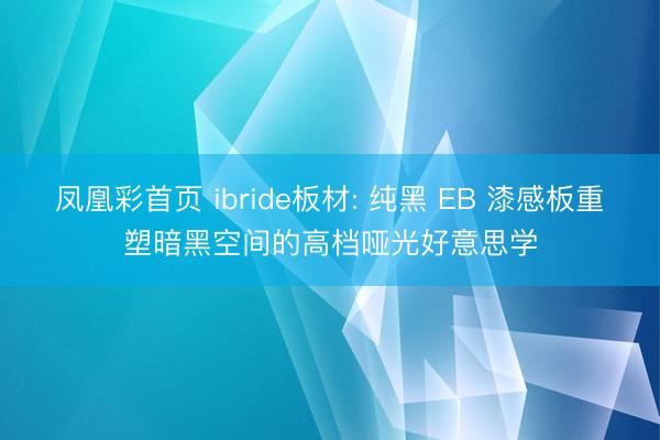 凤凰彩首页 ibride板材: 纯黑 EB 漆感板重塑暗黑空间的高档哑光好意思学