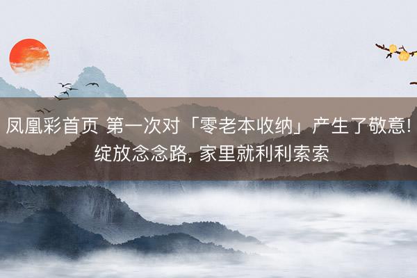 凤凰彩首页 第一次对「零老本收纳」产生了敬意! 绽放念念路， 家里就利利索索