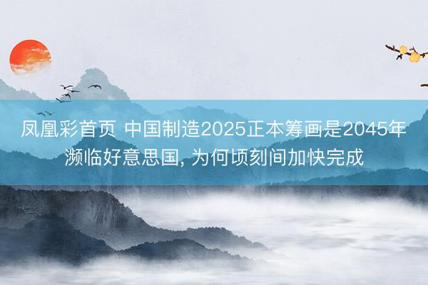 凤凰彩首页 中国制造2025正本筹画是2045年濒临好意思国， 为何顷刻间加快完成