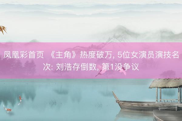 凤凰彩首页 《主角》热度破万， 5位女演员演技名次: 刘浩存倒数， 第1没争议
