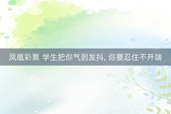 凤凰彩票 学生把你气到发抖， 你要忍住不开端