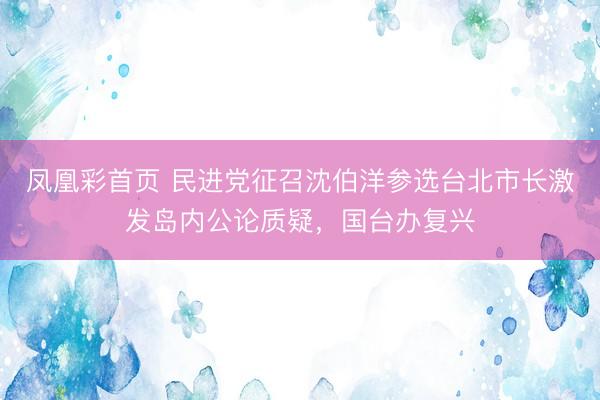 凤凰彩首页 民进党征召沈伯洋参选台北市长激发岛内公论质疑，国台办复兴