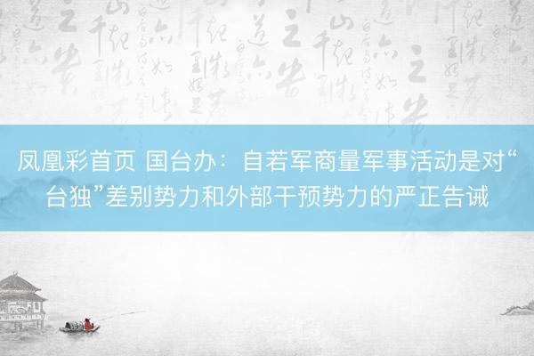 凤凰彩首页 国台办：自若军商量军事活动是对“台独”差别势力和外部干预势力的严正告诫