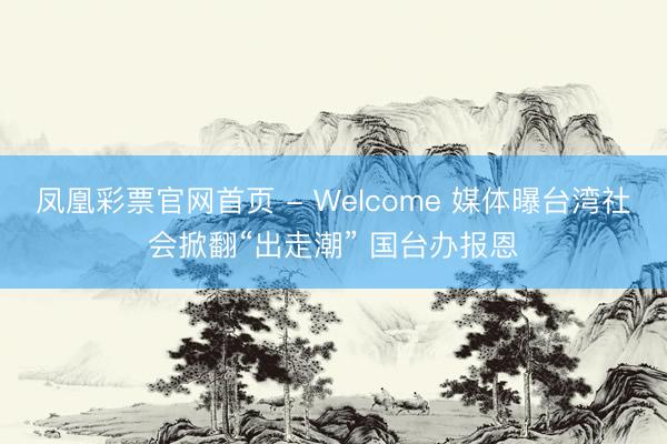 凤凰彩票官网首页 - Welcome 媒体曝台湾社会掀翻“出走潮” 国台办报恩