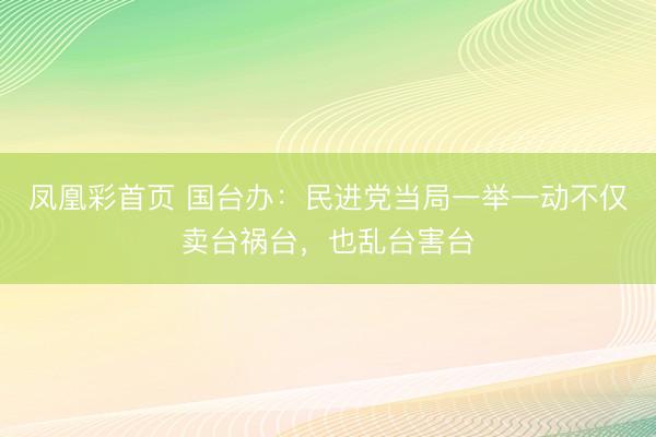 凤凰彩首页 国台办：民进党当局一举一动不仅卖台祸台，也乱台害台