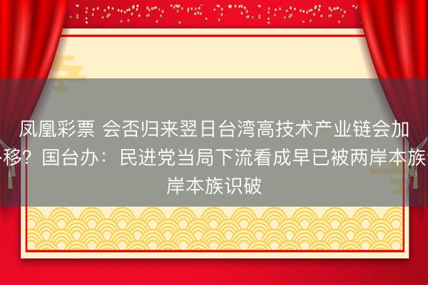 凤凰彩票 会否归来翌日台湾高技术产业链会加快外移？国台办：民进党当局下流看成早已被两岸本族识破