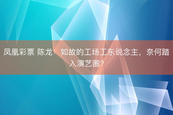 凤凰彩票 陈龙：如故的工场工东说念主，奈何踏入演艺圈？