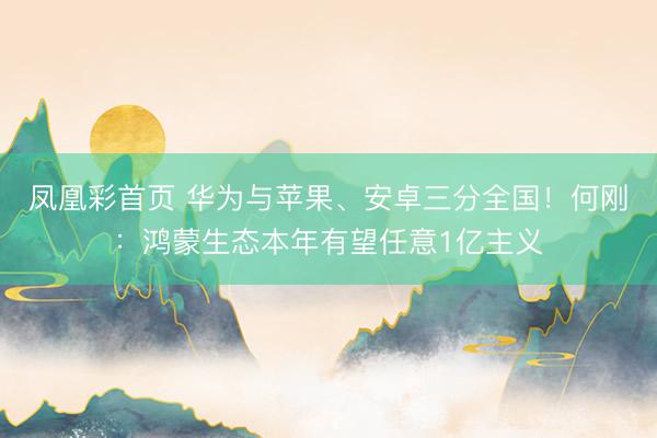凤凰彩首页 华为与苹果、安卓三分全国！何刚：鸿蒙生态本年有望任意1亿主义