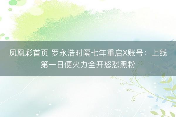 凤凰彩首页 罗永浩时隔七年重启X账号：上线第一日便火力全开怒怼黑粉