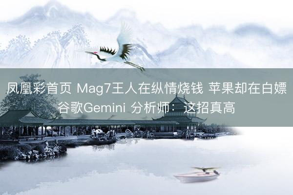 凤凰彩首页 Mag7王人在纵情烧钱 苹果却在白嫖谷歌Gemini 分析师：这招真高