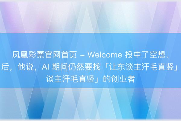 凤凰彩票官网首页 - Welcome 投中了空想、MiniMax 后，他说，AI 期间仍然要找「让东谈主汗毛直竖」的创业者