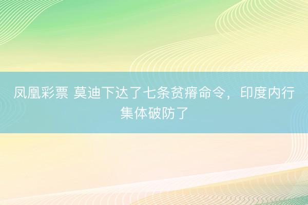 凤凰彩票 莫迪下达了七条贫瘠命令,印度内行集体破防了