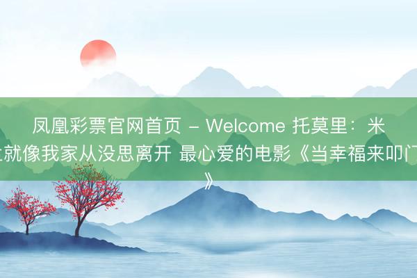 凤凰彩票官网首页 - Welcome 托莫里:米兰就像我家从没思离开 最心爱的电影《当幸福来叩门》