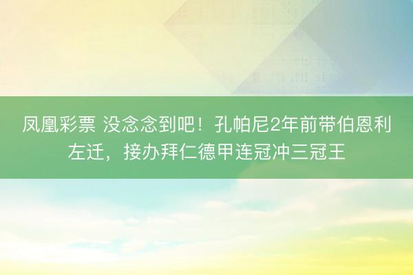 凤凰彩票 没念念到吧!孔帕尼2年前带伯恩利左迁,接办拜仁德甲连冠冲三冠王