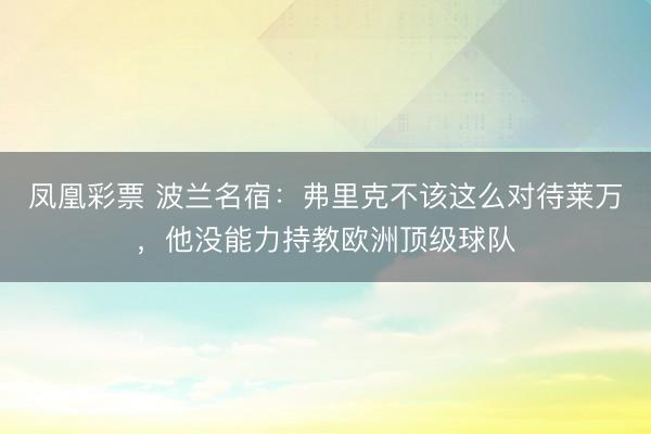 凤凰彩票 波兰名宿：弗里克不该这么对待莱万，他没能力持教欧洲顶级球队