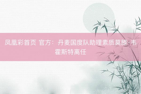 凤凰彩首页 官方：丹麦国度队助理素质莫滕·韦霍斯特离任