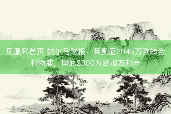 凤凰彩首页 帕尔马财报：莱奥尼2945万欧转会利物浦，博尼2300万欧加友邦米