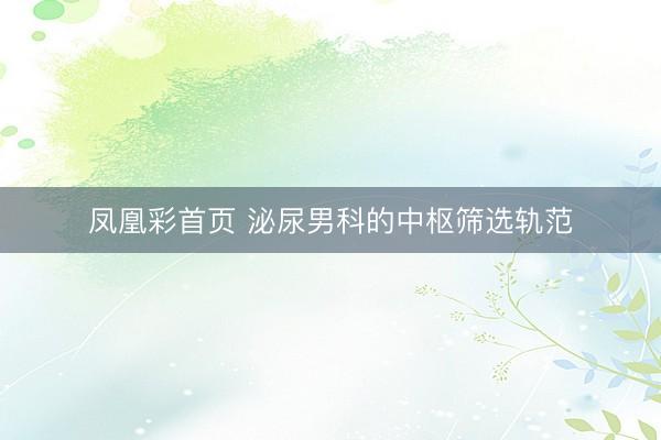 凤凰彩首页 泌尿男科的中枢筛选轨范