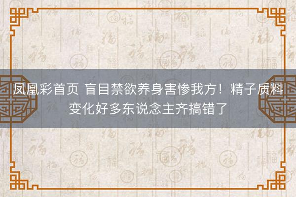 凤凰彩首页 盲目禁欲养身害惨我方!精子质料变化好多东说念主齐搞错了