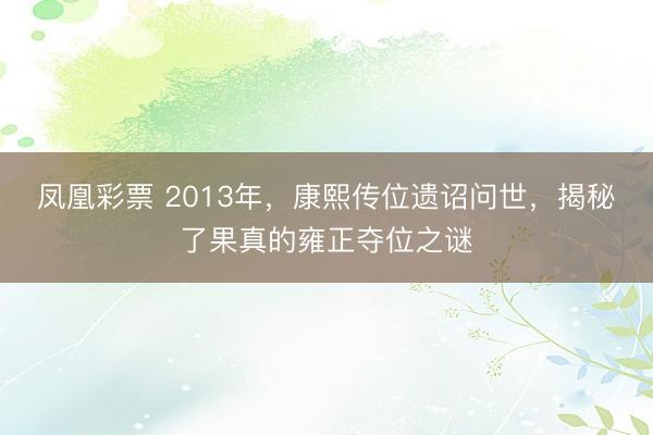 凤凰彩票 2013年，康熙传位遗诏问世，揭秘了果真的雍正夺位之谜