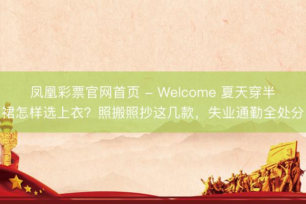 凤凰彩票官网首页 - Welcome 夏天穿半裙怎样选上衣?照搬照抄这几款,失业通勤全处分
