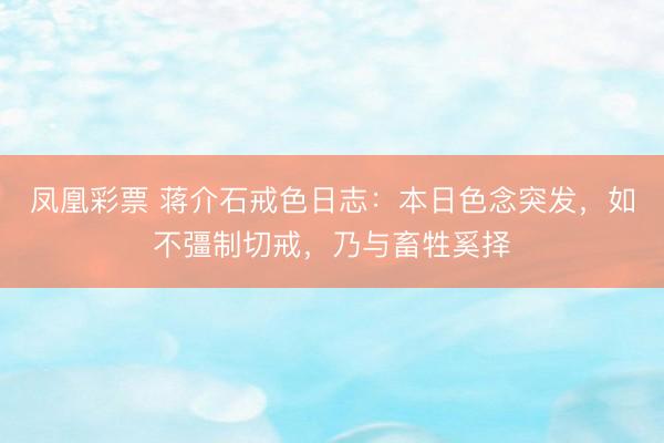 凤凰彩票 蒋介石戒色日志：本日色念突发，如不彊制切戒，乃与畜牲奚择