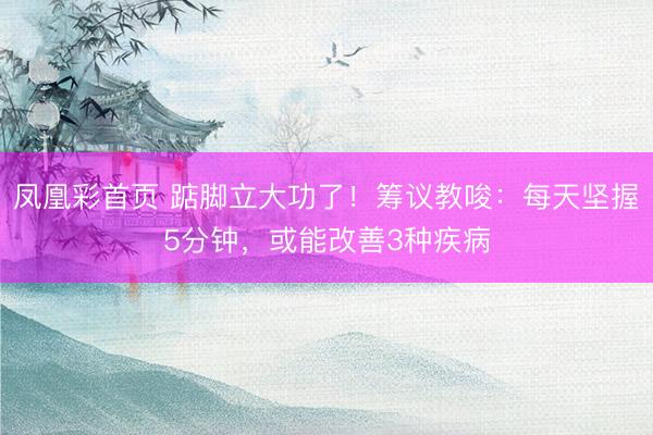 凤凰彩首页 踮脚立大功了！筹议教唆：每天坚握5分钟，或能改善3种疾病