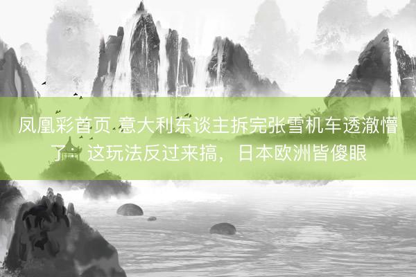 凤凰彩首页 意大利东谈主拆完张雪机车透澈懵了：这玩法反过来搞，日本欧洲皆傻眼