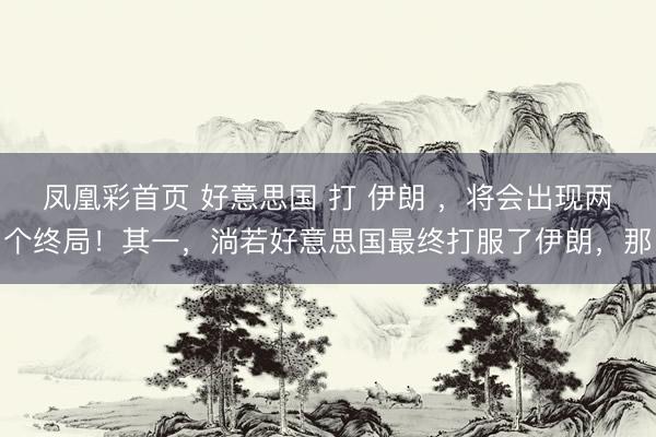 凤凰彩首页 好意思国 打 伊朗 ，将会出现两个终局！其一，淌若好意思国最终打服了伊朗，那
