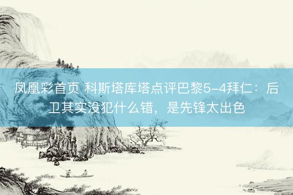 凤凰彩首页 科斯塔库塔点评巴黎5-4拜仁：后卫其实没犯什么错，是先锋太出色