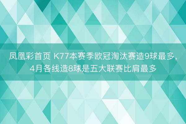 凤凰彩首页 K77本赛季欧冠淘汰赛造9球最多,4月各线造8球是五大联赛比肩最多