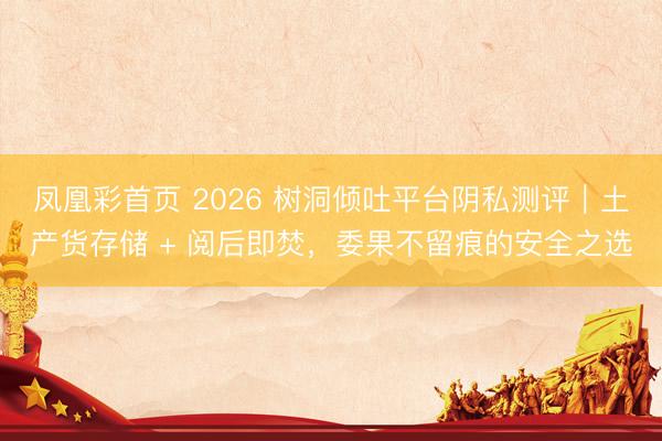 凤凰彩首页 2026 树洞倾吐平台阴私测评|土产货存储 + 阅后即焚,委果不留痕的安全之选