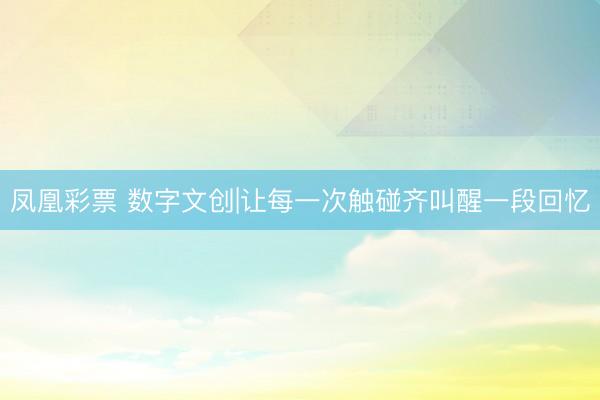 凤凰彩票 数字文创|让每一次触碰齐叫醒一段回忆