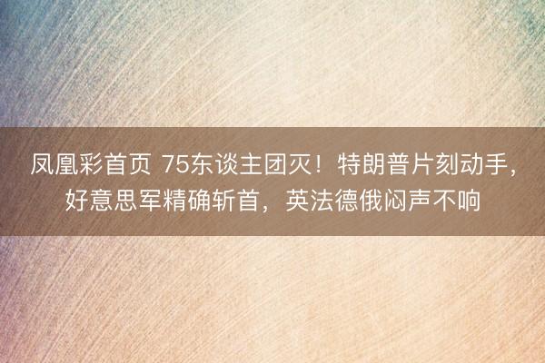 凤凰彩首页 75东谈主团灭！特朗普片刻动手，好意思军精确斩首，<a href=