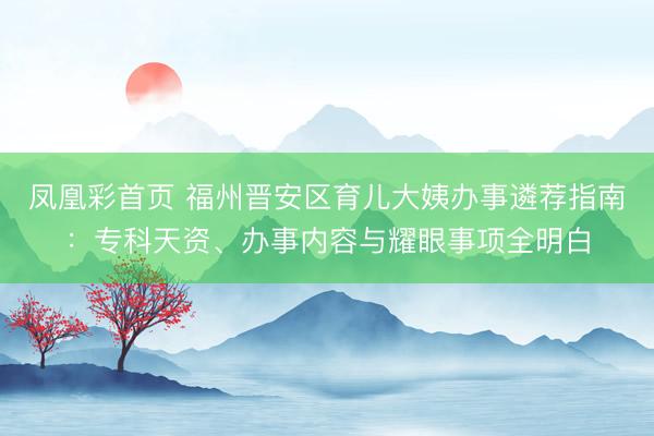 凤凰彩首页 福州晋安区育儿大姨办事遴荐指南：专科天资、办事内容与耀眼事项全明白
