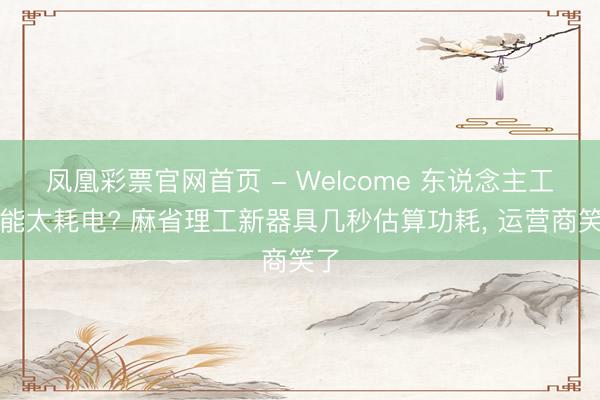 凤凰彩票官网首页 - Welcome 东说念主工智能太耗电? 麻省理工新器具几秒估算功耗, 运营商笑了