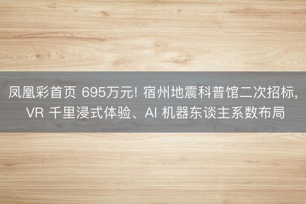 凤凰彩首页 695万元! 宿州地震科普馆二次招标， VR 千里浸式体验、AI 机器东谈主系数布局