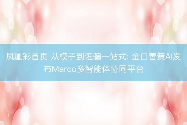 凤凰彩首页 从模子到诳骗一站式: 金口善策AI发布Marco多智能体协同平台