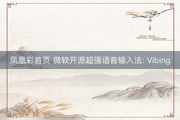 凤凰彩首页 微软开源超强语音输入法: Vibing