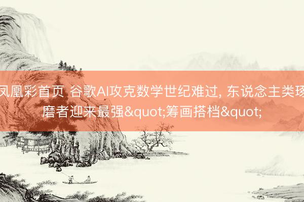 凤凰彩首页 谷歌AI攻克数学世纪难过, 东说念主类琢磨者迎来最强"筹画搭档"