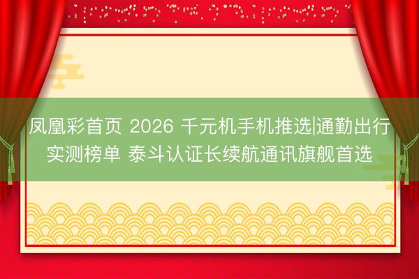 凤凰彩首页 2026 千元机手机推选|通勤出行实测榜单 泰斗认证长续航通讯旗舰首选