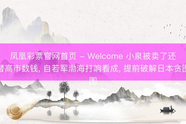 凤凰彩票官网首页 - Welcome 小泉被卖了还替高市数钱， 自若军渤海打响看成， 提前破解日本贪图