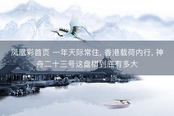凤凰彩首页 一年天际常住, 香港载荷内行, 神舟二十三号这盘棋到底有多大