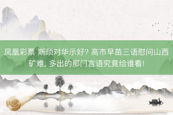 凤凰彩票 斯须对华示好? 高市早苗三语慰问山西矿难， 多出的那门言语究竟给谁看!