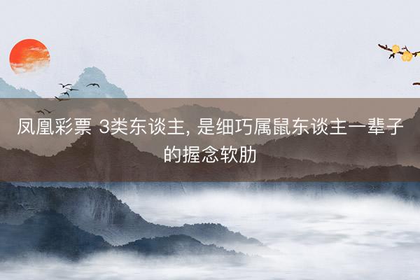 凤凰彩票 3类东谈主， 是细巧属鼠东谈主一辈子的握念软肋