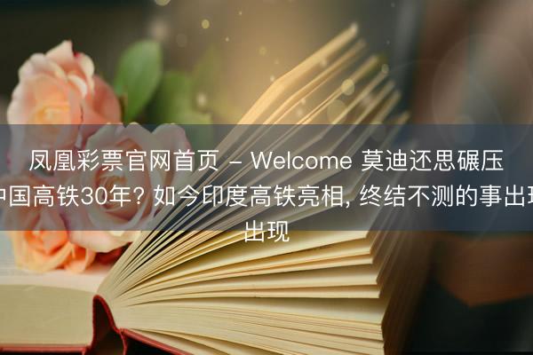 凤凰彩票官网首页 - Welcome 莫迪还思碾压中国高铁30年? 如今印度高铁亮相， 终结不测的事出现