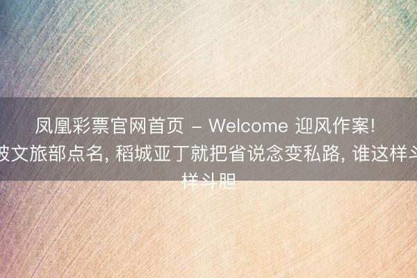凤凰彩票官网首页 - Welcome 迎风作案! 刚被文旅部点名, 稻城亚丁就把省说念变私路, 谁这样斗胆